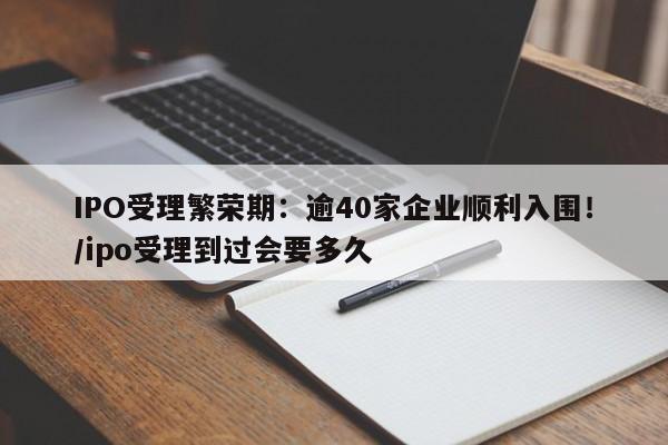 IPO受理繁荣期:逾40家企业顺利入围!/ipo受理到过会要多久