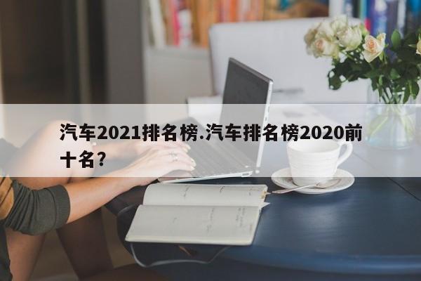 汽车2021排名榜.汽车排名榜2020前十名?