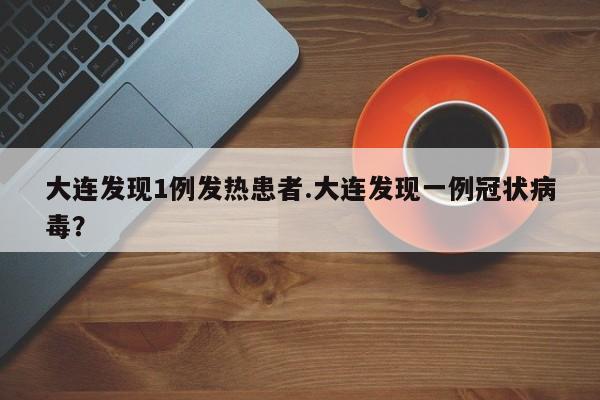 大连发现1例发热患者.大连发现一例冠状病毒?