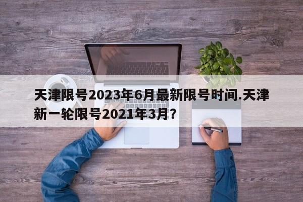 天津限号2023年6月最新限号时间.天津新一轮限号2021年3月?