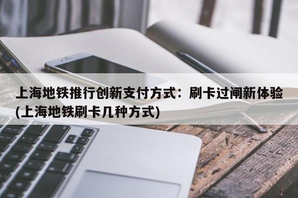 上海地铁推行创新支付方式:刷卡过闸新体验(上海地铁刷卡几种方式)