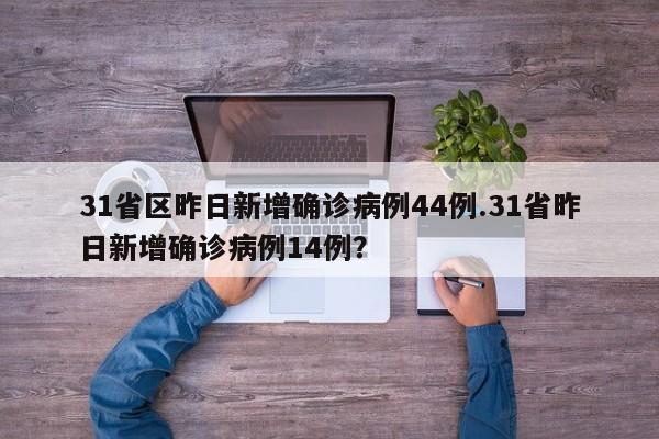 31省区昨日新增确诊病例44例.31省昨日新增确诊病例14例?