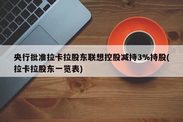 央行批准拉卡拉股东联想控股减持3%持股(拉卡拉股东一览表)
