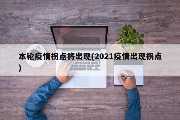 本轮疫情拐点将出现(2021疫情出现拐点)