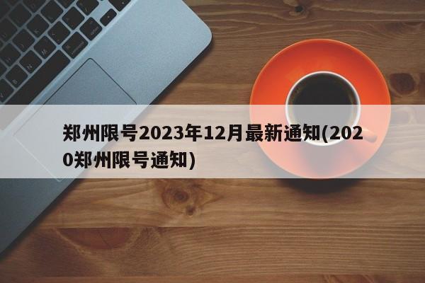 郑州限号2023年12月最新通知(2020郑州限号通知)