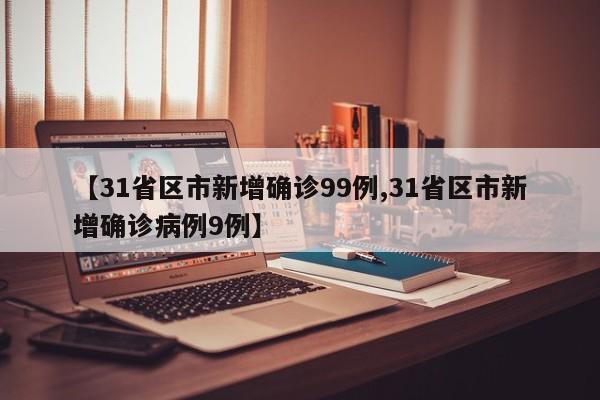 【31省区市新增确诊99例,31省区市新增确诊病例9例】
