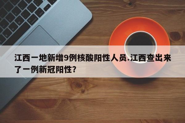 江西一地新增9例核酸阳性人员.江西查出来了一例新冠阳性?