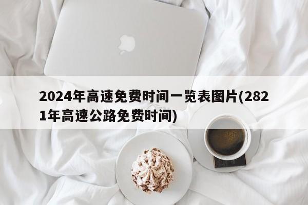 2024年高速免费时间一览表图片(2821年高速公路免费时间)