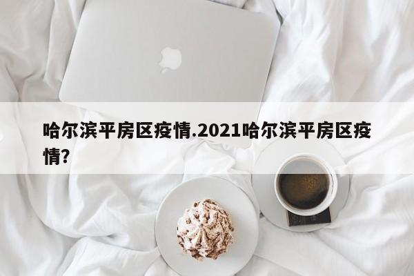哈尔滨平房区疫情.2021哈尔滨平房区疫情?