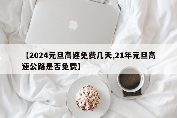 【2024元旦高速免费几天,21年元旦高速公路是否免费】