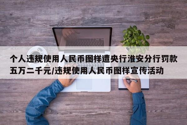 个人违规使用人民币图样遭央行淮安分行罚款五万二千元/违规使用人民币图样宣传活动