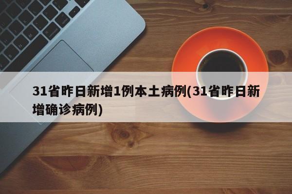 31省昨日新增1例本土病例(31省昨日新增确诊病例)