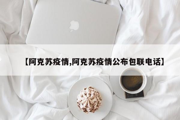 【阿克苏疫情,阿克苏疫情公布包联电话】