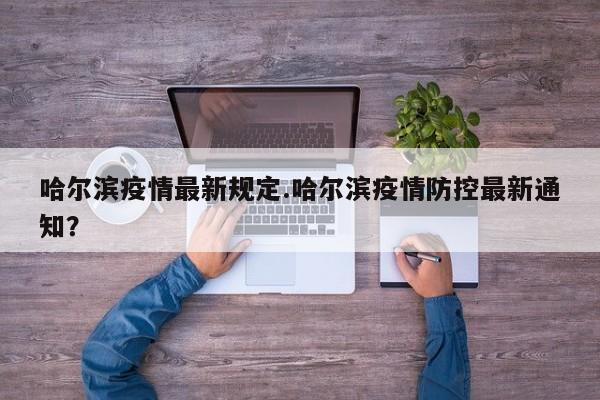 哈尔滨疫情最新规定.哈尔滨疫情防控最新通知?