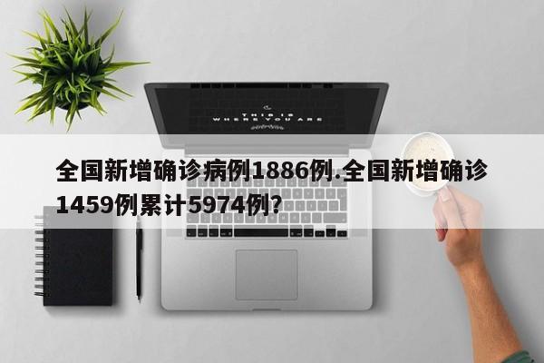 全国新增确诊病例1886例.全国新增确诊1459例累计5974例?
