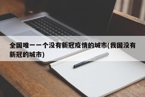 全国唯一一个没有新冠疫情的城市(我国没有新冠的城市)
