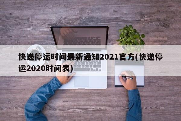 快递停运时间最新通知2021官方(快递停运2020时间表)