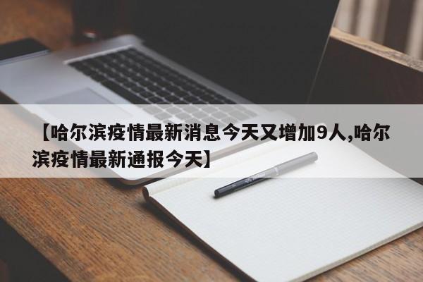 【哈尔滨疫情最新消息今天又增加9人,哈尔滨疫情最新通报今天】