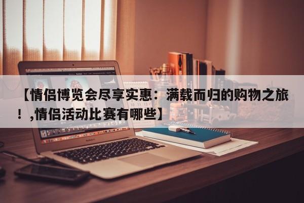 【情侣博览会尽享实惠:满载而归的购物之旅!,情侣活动比赛有哪些】