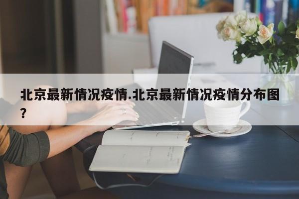 北京最新情况疫情.北京最新情况疫情分布图?