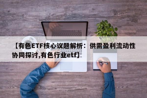 【有色ETF核心议题解析:供需盈利流动性协同探讨,有色行业etf】