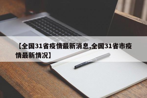 【全国31省疫情最新消息,全国31省市疫情最新情况】