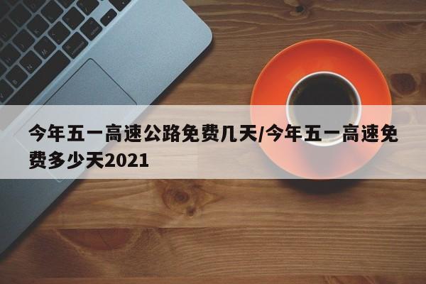 今年五一高速公路免费几天/今年五一高速免费多少天2021