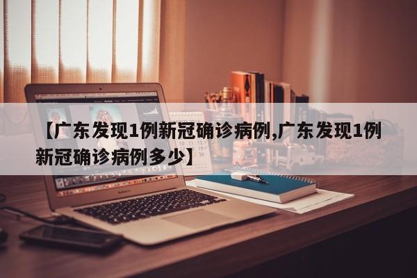 【广东发现1例新冠确诊病例,广东发现1例新冠确诊病例多少】