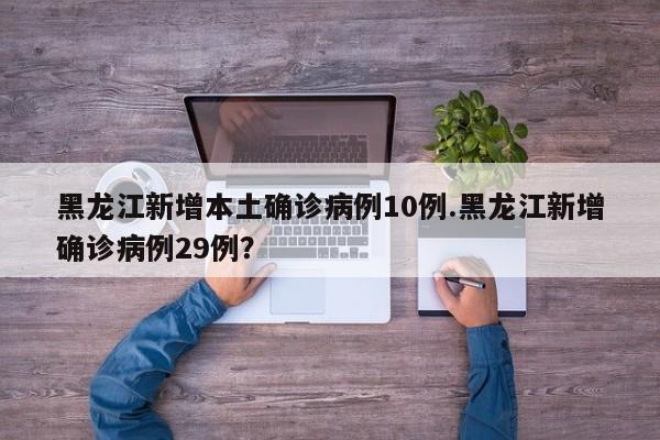 黑龙江新增本土确诊病例10例.黑龙江新增确诊病例29例?