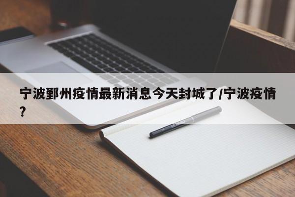 宁波鄞州疫情最新消息今天封城了/宁波疫情?