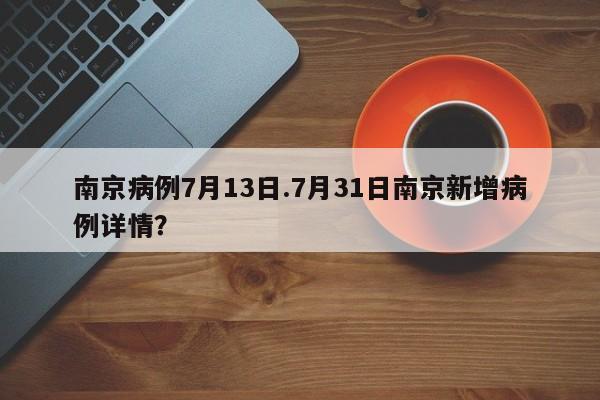 南京病例7月13日.7月31日南京新增病例详情?