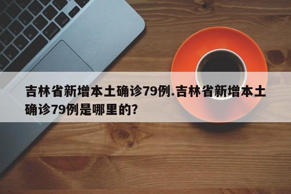 吉林省新增本土确诊79例.吉林省新增本土确诊79例是哪里的?