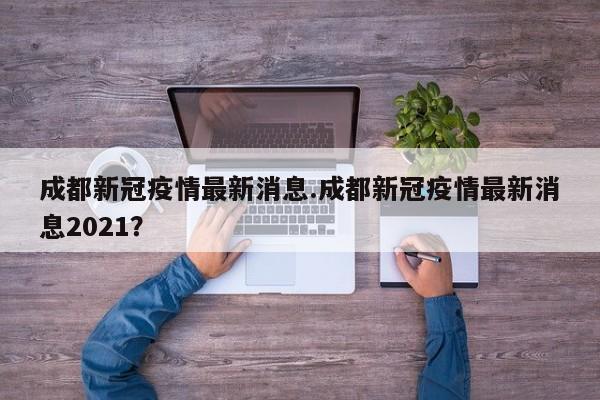 成都新冠疫情最新消息.成都新冠疫情最新消息2021?