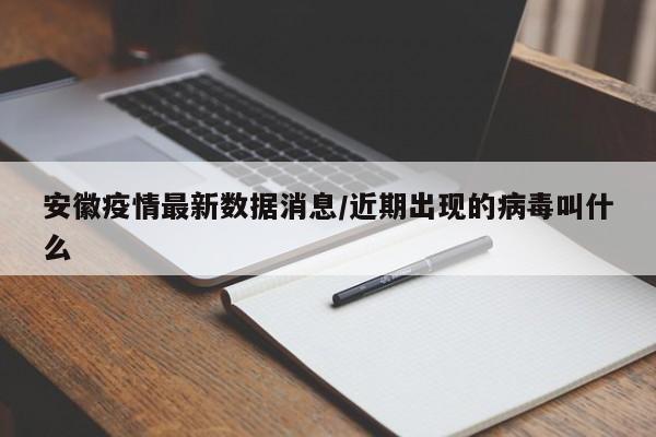 安徽疫情最新数据消息/近期出现的病毒叫什么