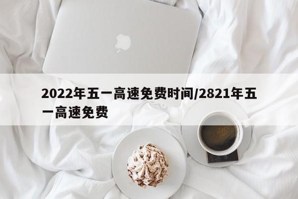 2022年五一高速免费时间/2821年五一高速免费