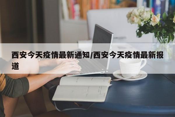 西安今天疫情最新通知/西安今天疫情最新报道
