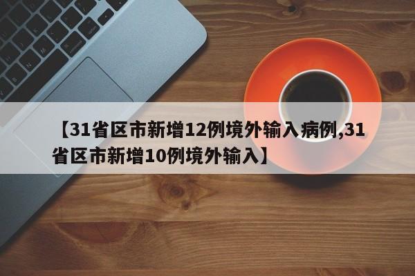【31省区市新增12例境外输入病例,31省区市新增10例境外输入】