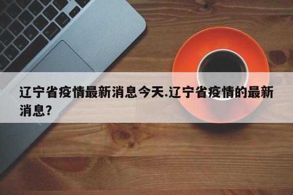 辽宁省疫情最新消息今天.辽宁省疫情的最新消息?
