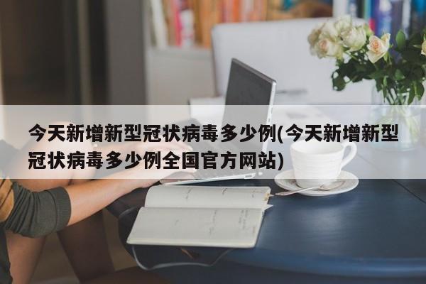 今天新增新型冠状病毒多少例(今天新增新型冠状病毒多少例全国官方网站)