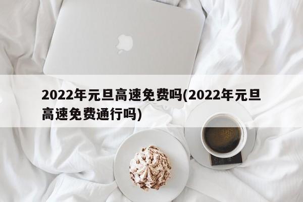 2022年元旦高速免费吗(2022年元旦高速免费通行吗)