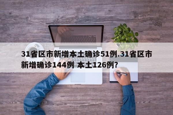 31省区市新增本土确诊51例.31省区市新增确诊144例 本土126例?