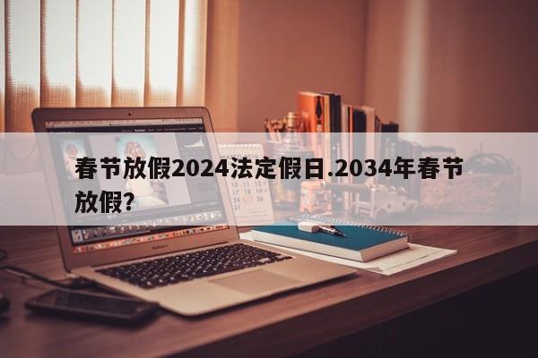 春节放假2024法定假日.2034年春节放假?