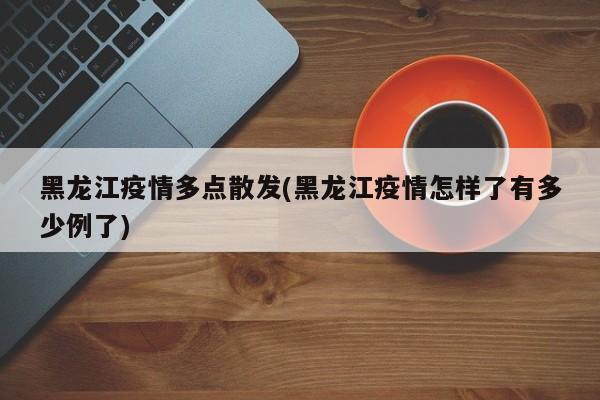 黑龙江疫情多点散发(黑龙江疫情怎样了有多少例了)