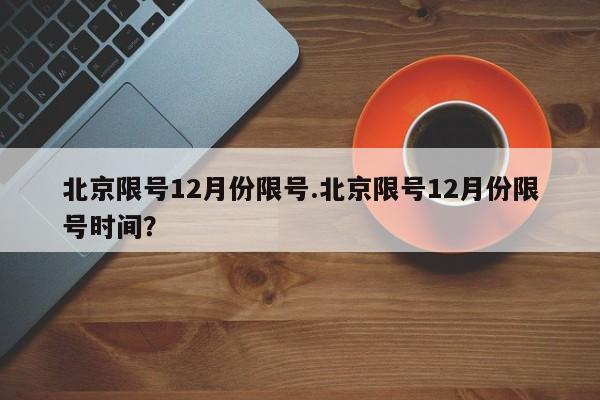 北京限号12月份限号.北京限号12月份限号时间?