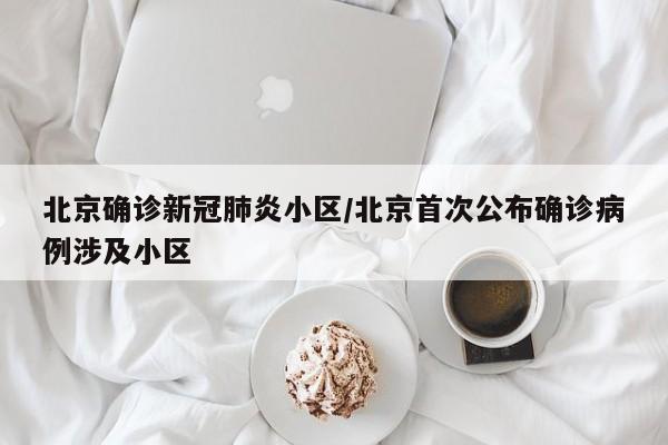 北京确诊新冠肺炎小区/北京首次公布确诊病例涉及小区