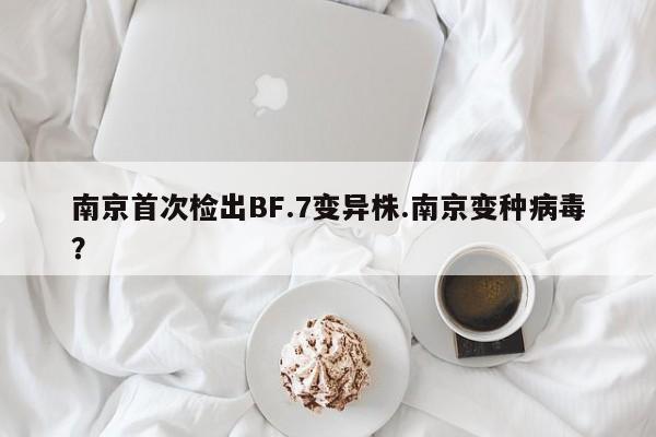 南京首次检出BF.7变异株.南京变种病毒?